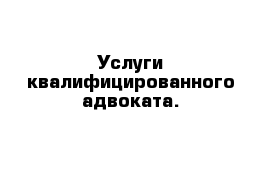 Услуги квалифицированного адвоката. 